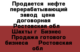 Продается  нефте-перерабатывающий завод  цена  договорная... - Ростовская обл., Шахты г. Бизнес » Продажа готового бизнеса   . Ростовская обл.